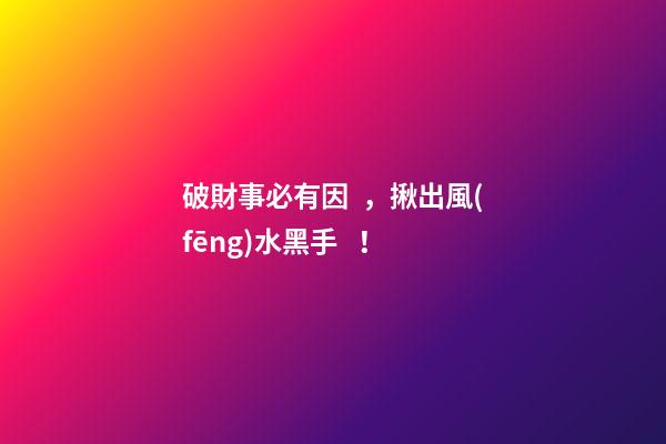 破財事必有因，揪出風(fēng)水黑手！
